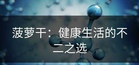 菠萝干：健康生活的不二之选(菠萝干百科)